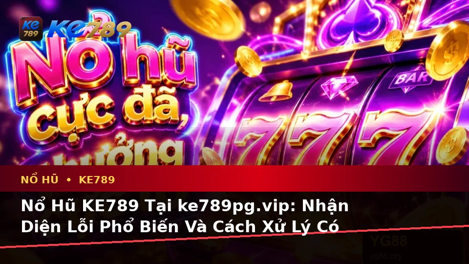 Nổ Hũ KE789 Tại ke789pg.vip: Nhận Diện Lỗi Phổ Biến Và Cách Xử Lý Có Trách Nhiệm Với Slot, Jackpot