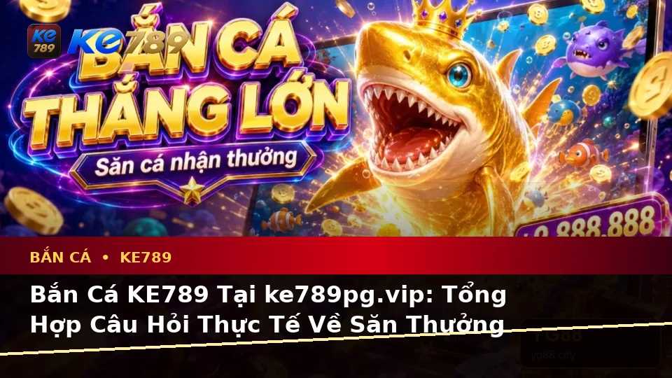 Bắn Cá KE789 Tại ke789pg.vip: Tổng Hợp Câu Hỏi Thực Tế Về Săn Thưởng Và Quyền Lợi Thành Viên