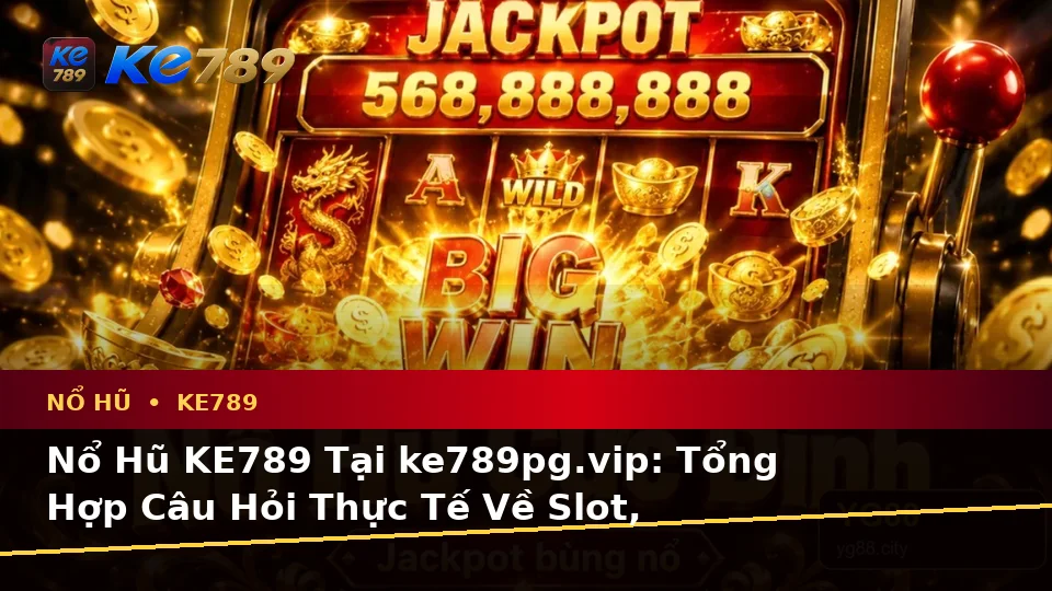 Nổ Hũ KE789 Tại ke789pg.vip: Tổng Hợp Câu Hỏi Thực Tế Về Slot, Jackpot Và Quyền Lợi Thành Viên