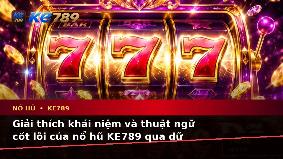 Giải Thích Khái Niệm, Thuật Ngữ Cốt Lõi Và Quyền Lợi Thành Viên Khi Chơi Nổ Hũ KE789 Tại ke789pg.vip