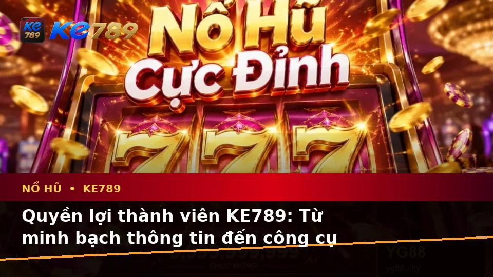Giải Thích Khái Niệm, Thuật Ngữ Cốt Lõi Và Quyền Lợi Thành Viên Khi Chơi Nổ Hũ KE789 Tại ke789pg.vip
