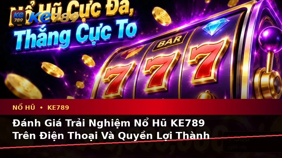 Đánh Giá Trải Nghiệm Nổ Hũ KE789 Trên Điện Thoại Và Quyền Lợi Thành Viên Tại ke789pg.vip