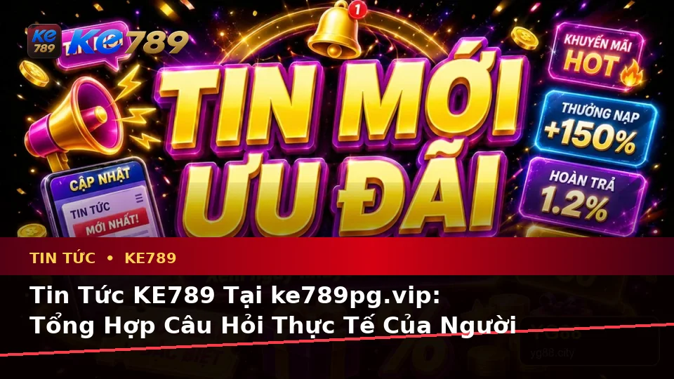 Tin Tức KE789 Tại ke789pg.vip: Tổng Hợp Câu Hỏi Thực Tế Của Người Dùng Trưởng Thành Về Quyền Lợi Thành Viên Và Điều Kiện Khuyến Mãi