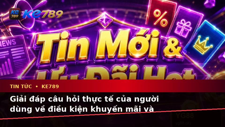 Tin Tức KE789 Tại ke789pg.vip: Tổng Hợp Câu Hỏi Thực Tế Của Người Dùng Trưởng Thành Về Quyền Lợi Thành Viên Và Điều Kiện Khuyến Mãi
