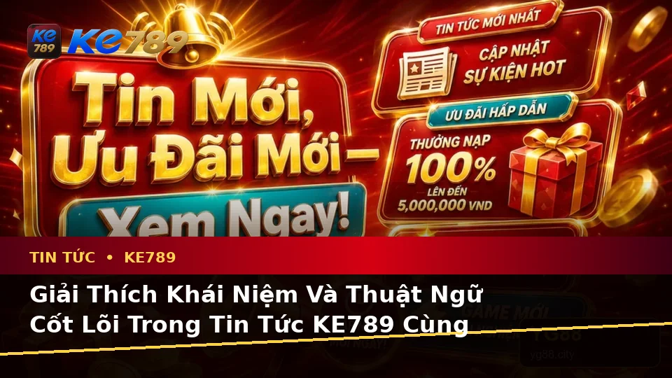 Giải Thích Khái Niệm Và Thuật Ngữ Cốt Lõi Trong Tin Tức KE789 Cùng Quyền Lợi Thành Viên Tại ke789pg.vip
