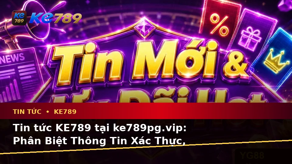 Tin tức KE789 tại ke789pg.vip: Phân Biệt Thông Tin Xác Thực, Quảng Cáo Và Kỳ Vọng Thực Tế Về Ưu Đãi Cùng Quyền Lợi Thành Viên