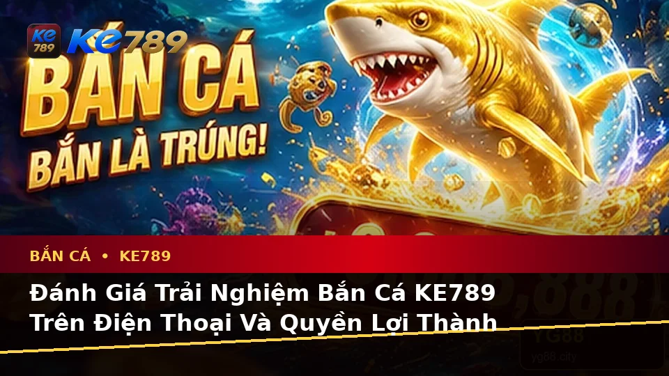 Đánh Giá Trải Nghiệm Bắn Cá KE789 Trên Điện Thoại Và Quyền Lợi Thành Viên Khi Săn Thưởng Tại ke789pg.vip