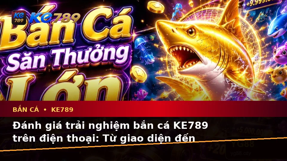 Đánh Giá Trải Nghiệm Bắn Cá KE789 Trên Điện Thoại Và Quyền Lợi Thành Viên Khi Săn Thưởng Tại ke789pg.vip