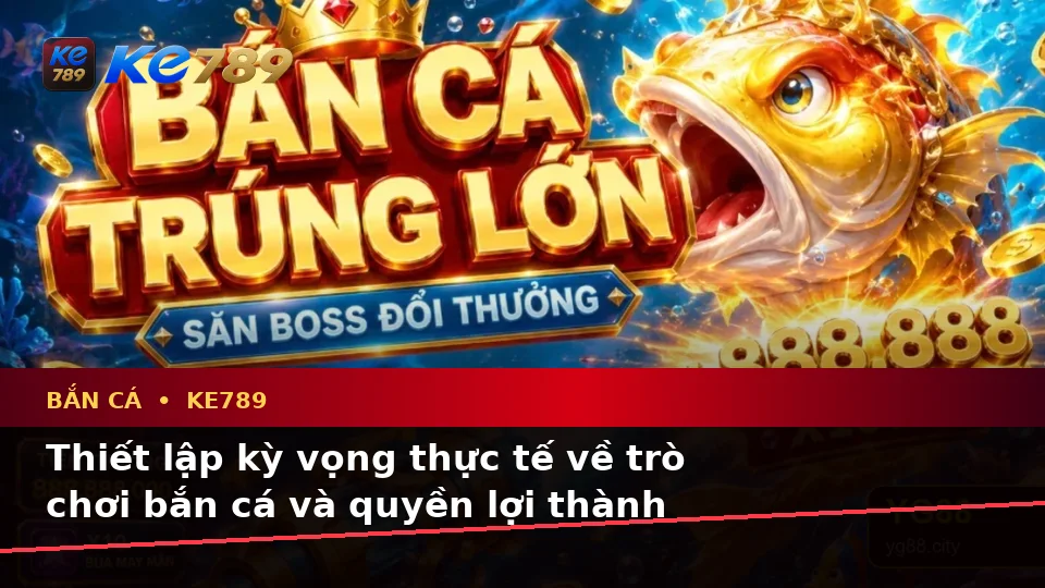 Bắn Cá KE789 Tại ke789pg.vip: Phân Biệt Thông Tin Xác Thực, Quảng Cáo Và Kỳ Vọng Thực Tế Khi Săn Thưởng