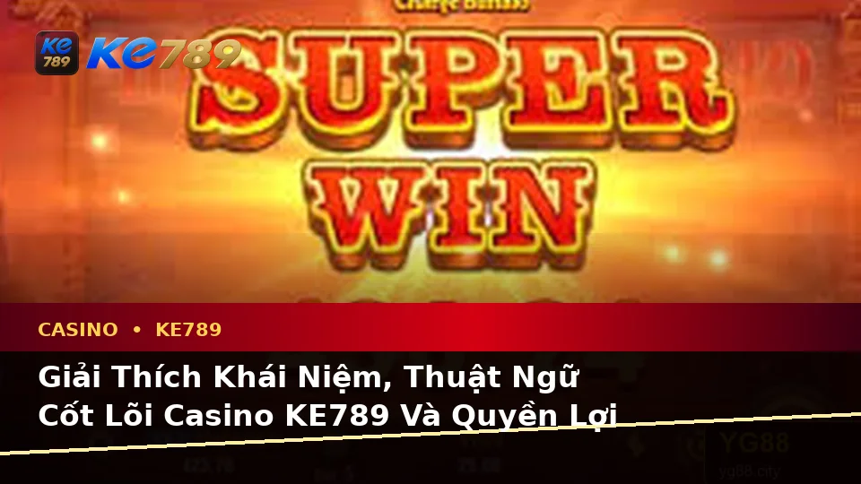 Giải Thích Khái Niệm, Thuật Ngữ Cốt Lõi Casino KE789 Và Quyền Lợi Thành Viên Tại ke789pg.vip