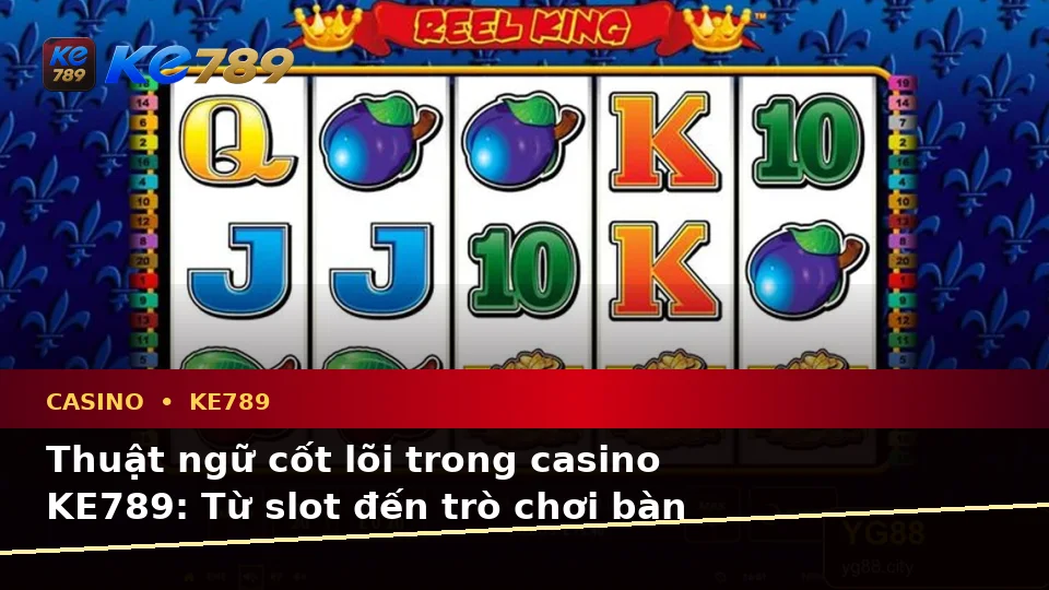 Giải Thích Khái Niệm, Thuật Ngữ Cốt Lõi Casino KE789 Và Quyền Lợi Thành Viên Tại ke789pg.vip
