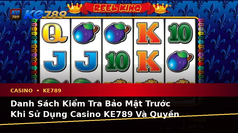 Danh Sách Kiểm Tra Bảo Mật Trước Khi Sử Dụng Casino KE789 Và Quyền Lợi Thành Viên Tại ke789pg.vip