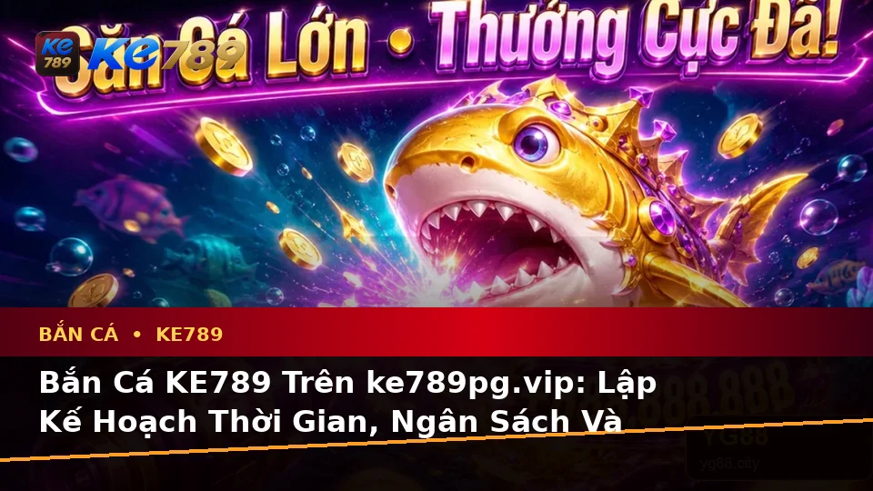 Bắn Cá KE789 Trên ke789pg.vip: Lập Kế Hoạch Thời Gian, Ngân Sách Và Lịch Sử Săn Thưởng Kèm Quyền Lợi Thành Viên